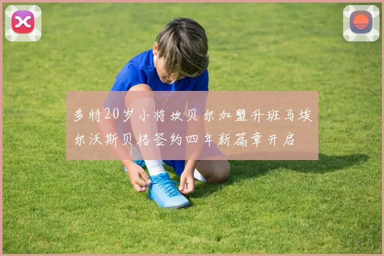 多特20岁小将坎贝尔加盟升班马埃尔沃斯贝格签约四年新篇章开启