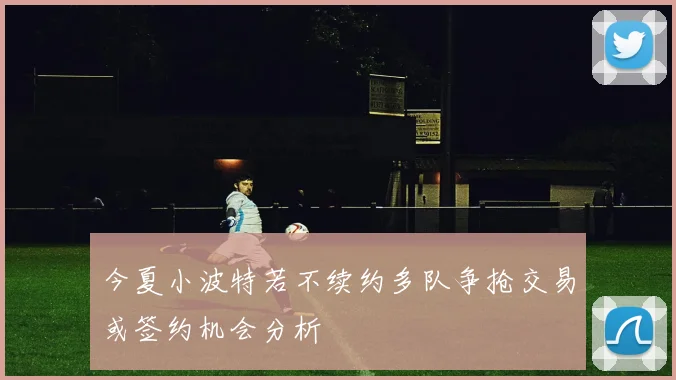 今夏小波特若不续约多队争抢交易或签约机会分析