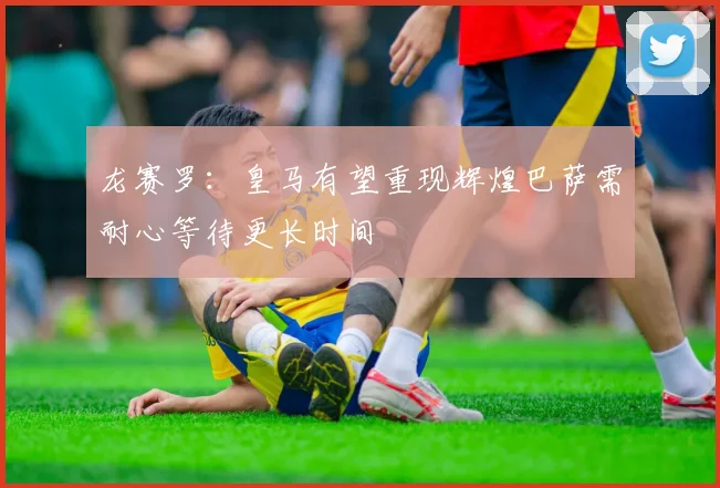 龙赛罗：皇马有望重现辉煌巴萨需耐心等待更长时间