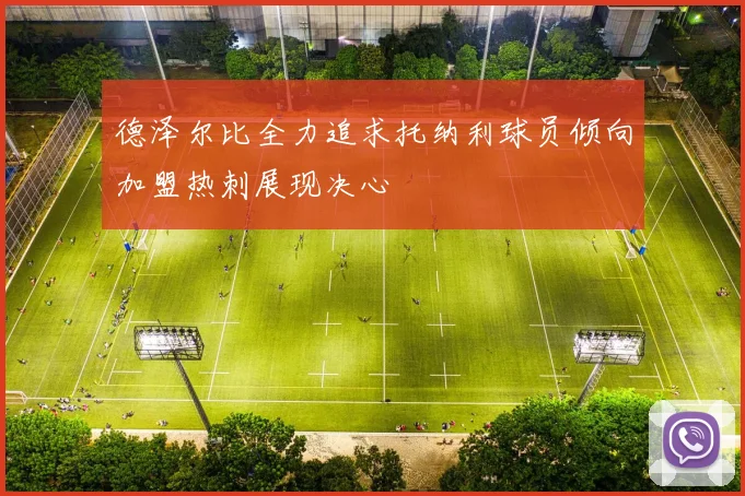 德泽尔比全力追求托纳利球员倾向加盟热刺展现决心