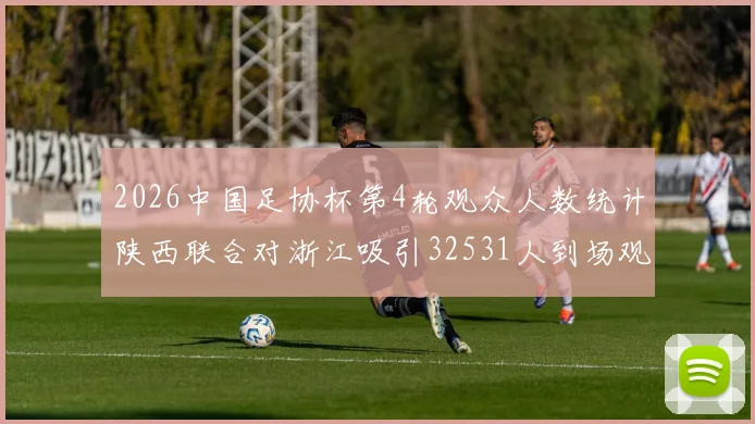 2026中国足协杯第4轮观众人数统计陕西联合对浙江吸引32531人到场观看
