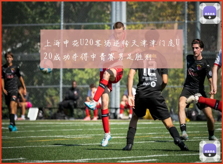 上海申花U20客场逆转天津津门虎U20成功夺得中青赛男足胜利