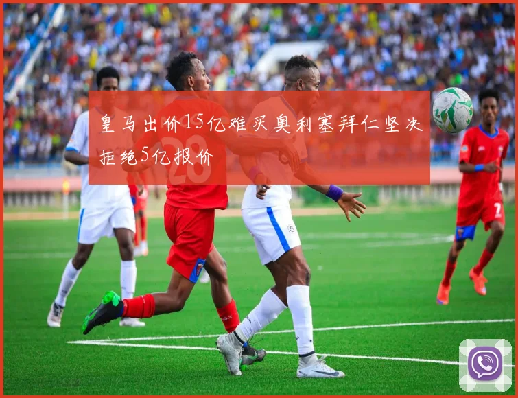皇马出价15亿难买奥利塞拜仁坚决拒绝5亿报价
