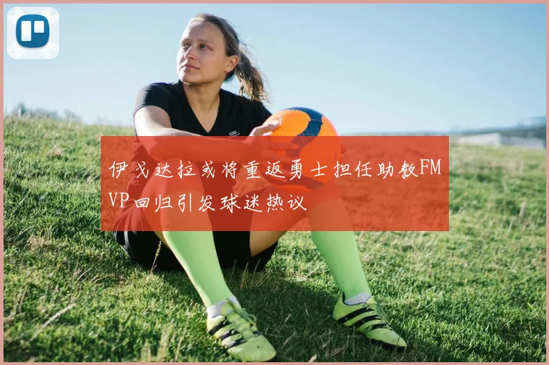 伊戈达拉或将重返勇士担任助教FMVP回归引发球迷热议