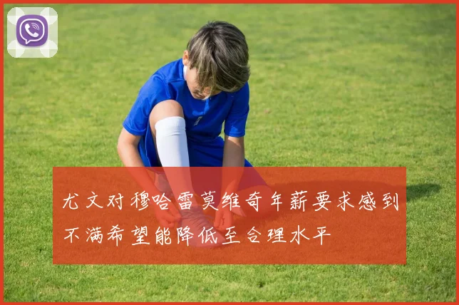 尤文对穆哈雷莫维奇年薪要求感到不满希望能降低至合理水平