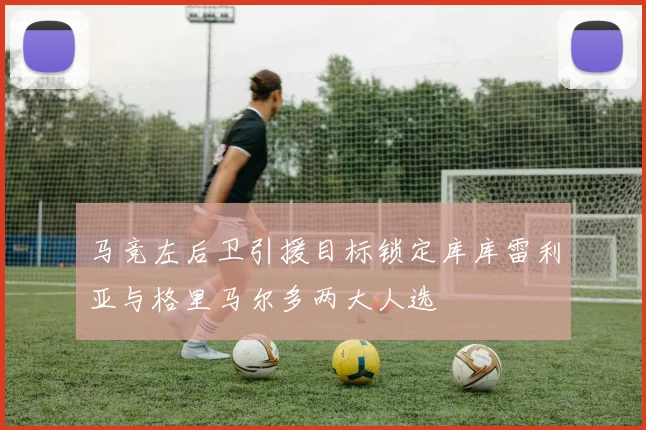 马竞左后卫引援目标锁定库库雷利亚与格里马尔多两大人选