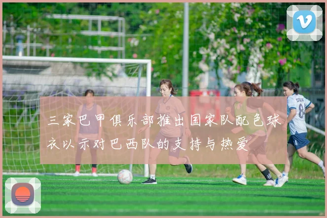 三家巴甲俱乐部推出国家队配色球衣以示对巴西队的支持与热爱