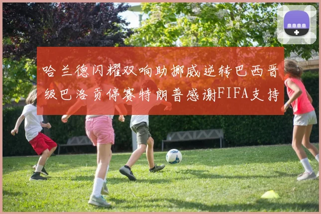 哈兰德闪耀双响助挪威逆转巴西晋级巴洛贡停赛特朗普感谢FIFA支持
