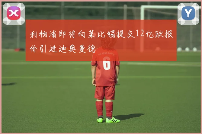 利物浦即将向莱比锡提交12亿欧报价引进迪奥曼德