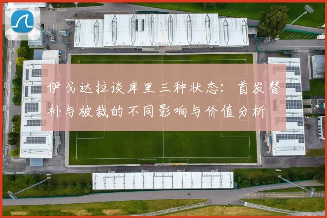 伊戈达拉谈库里三种状态：首发替补与被裁的不同影响与价值分析