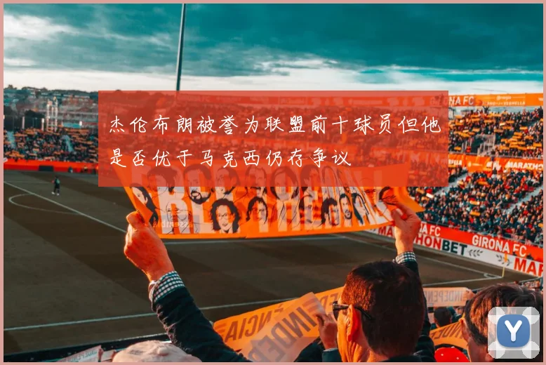杰伦布朗被誉为联盟前十球员但他是否优于马克西仍存争议