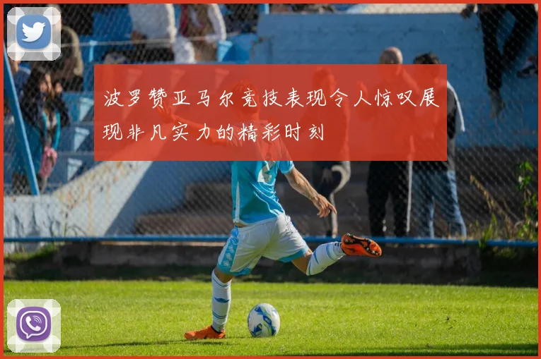 波罗赞亚马尔竞技表现令人惊叹展现非凡实力的精彩时刻