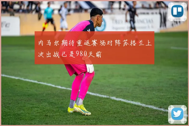 内马尔期待重返赛场对阵苏格兰上次出战已是980天前