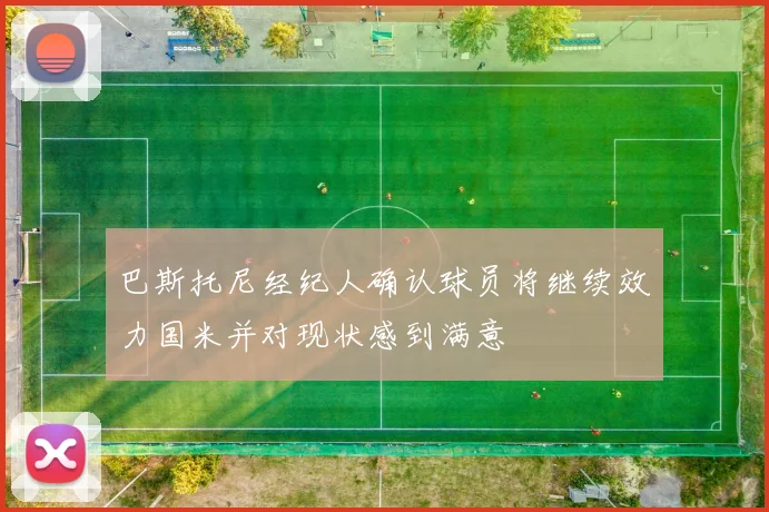 巴斯托尼经纪人确认球员将继续效力国米并对现状感到满意