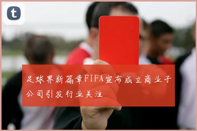 足球界新篇章FIFA宣布成立商业子公司引发行业关注