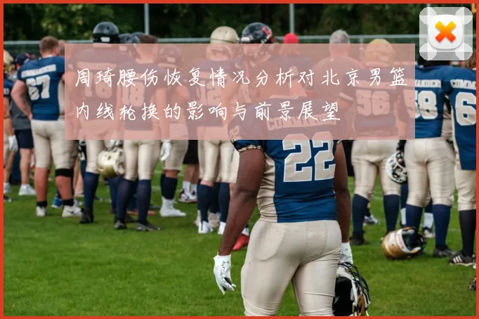 周琦腰伤恢复情况分析对北京男篮内线轮换的影响与前景展望