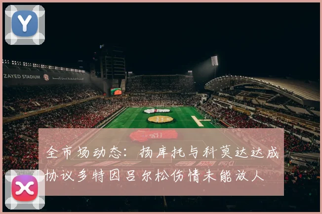 全市场动态：扬库托与科莫达达成协议多特因吕尔松伤情未能放人